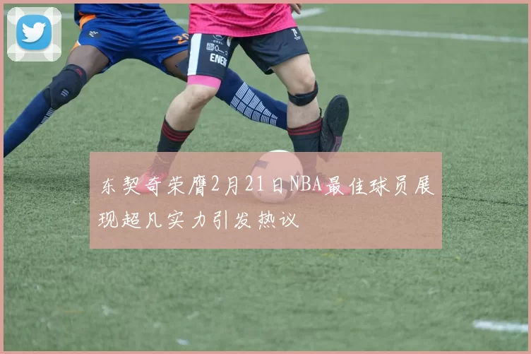 东契奇荣膺2月21日NBA最佳球员展现超凡实力引发热议