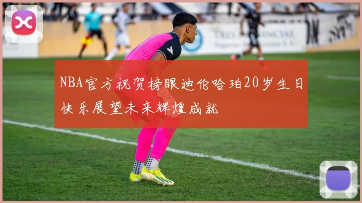 NBA官方祝贺榜眼迪伦哈珀20岁生日快乐展望未来辉煌成就