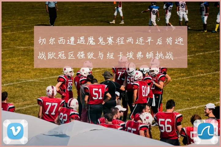 切尔西遭遇魔鬼赛程两连平后将迎战欧冠区强敌与纽卡埃弗顿挑战