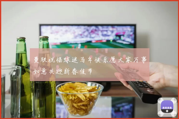 曼联祝福球迷马年快乐愿大家万事如意共迎新春佳节