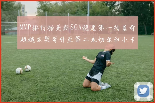 MVP排行榜更新SGA稳居第一约基奇超越东契奇升至第二米切尔和小卡表现引关注