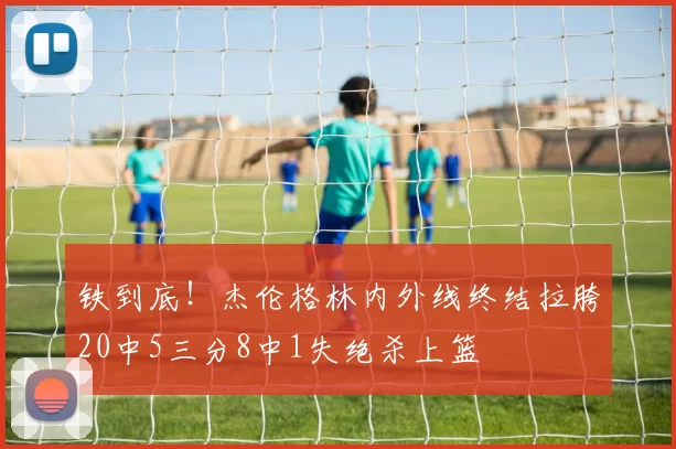 铁到底!杰伦格林内外线终结拉胯20中5三分8中1失绝杀上篮