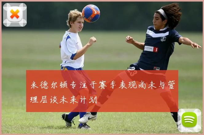 米德尔顿专注于赛季表现尚未与管理层谈未来计划