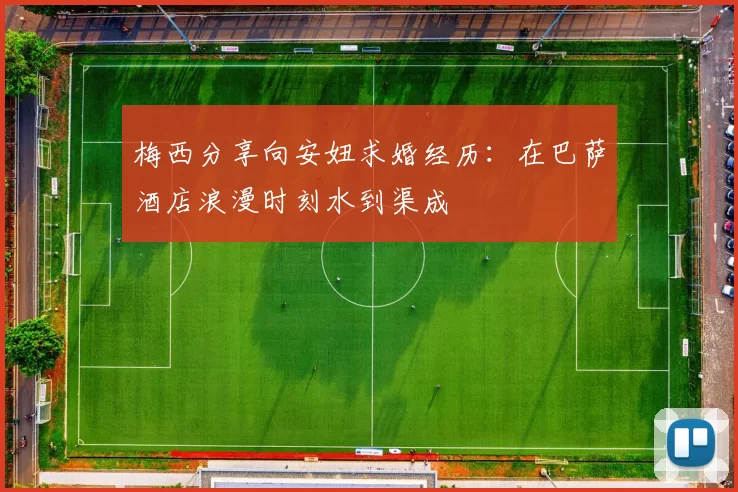 梅西分享向安妞求婚经历：在巴萨酒店浪漫时刻水到渠成