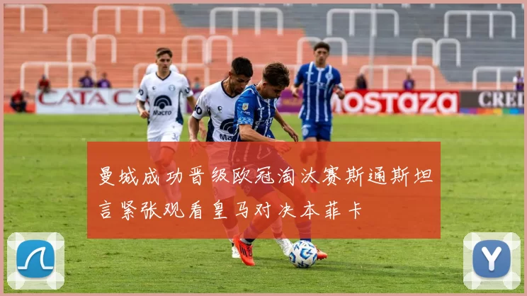 曼城成功晋级欧冠淘汰赛斯通斯坦言紧张观看皇马对决本菲卡