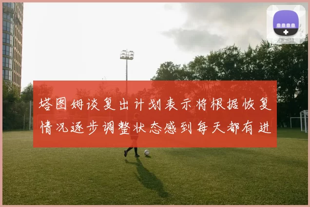 塔图姆谈复出计划表示将根据恢复情况逐步调整状态感到每天都有进步