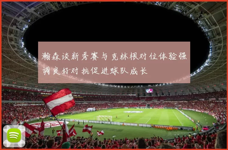 瀚森谈新秀赛与克林根对位体验强调良好对抗促进球队成长