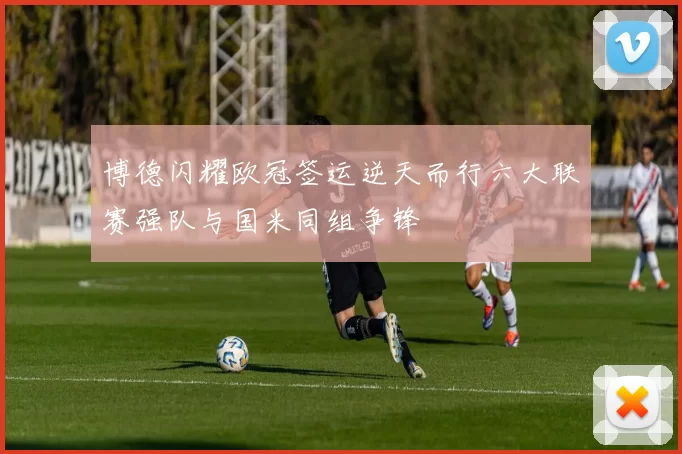 博德闪耀欧冠签运逆天而行六大联赛强队与国米同组争锋