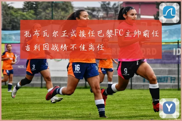 孔布瓦尔正式接任巴黎FC主帅前任吉利因战绩不佳离任