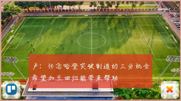 卢：怀念哈登突破制造的三分机会希望加兰回归能带来帮助