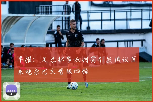 早报:足总杯争议判罚引发热议国米绝杀尤文晋级四强