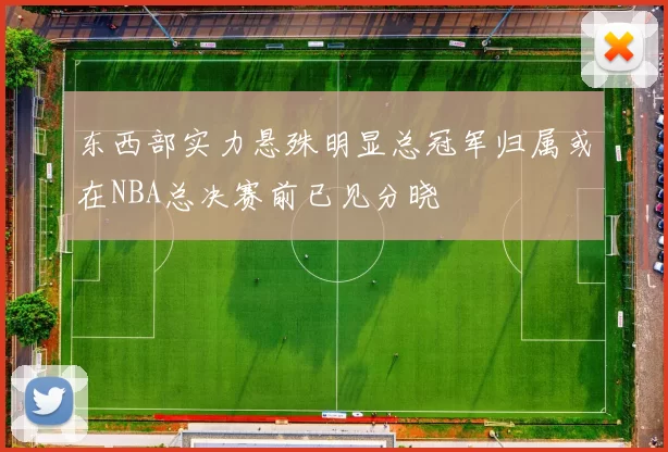 东西部实力悬殊明显总冠军归属或在NBA总决赛前已见分晓