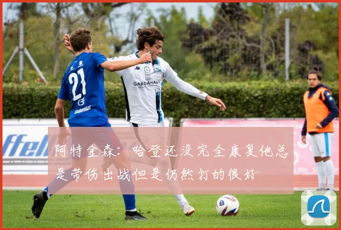 阿特金森：哈登还没完全康复他总是带伤出战但是仍然打的很好