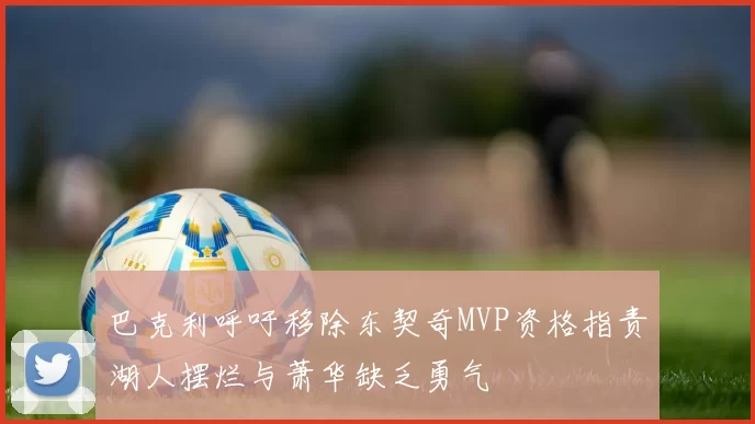 巴克利呼吁移除东契奇MVP资格指责湖人摆烂与萧华缺乏勇气
