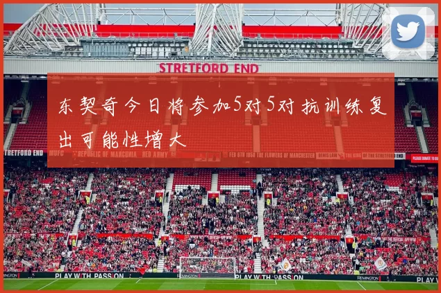 东契奇今日将参加5对5对抗训练复出可能性增大