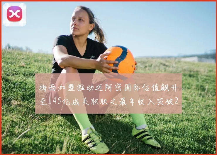 梅西加盟推动迈阿密国际估值飙升至145亿成美职联之最年收入突破2亿美元