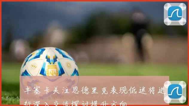 丰塞卡关注恩德里克表现低迷将进行深入交流探讨提升方向