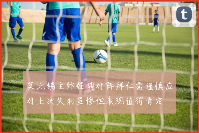 莱比锡主帅强调对阵拜仁需谨慎应对上次失利虽惨但表现值得肯定