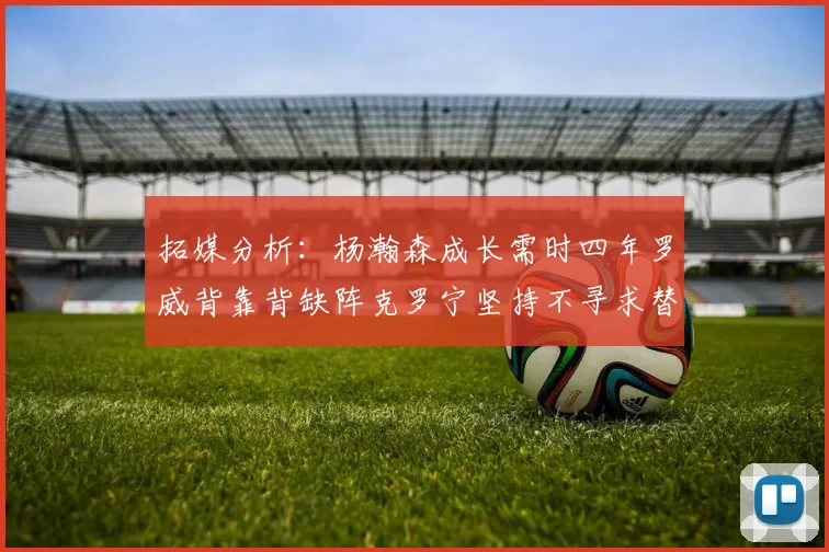 拓媒分析：杨瀚森成长需时四年罗威背靠背缺阵克罗宁坚持不寻求替补中锋