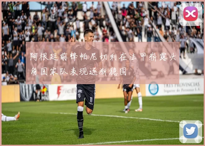 阿根廷前锋帕尼切利在法甲崭露头角国家队表现逐渐稳固