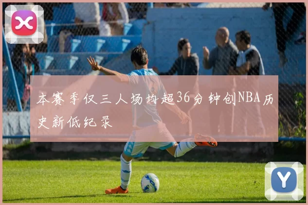 本赛季仅三人场均超36分钟创NBA历史新低纪录