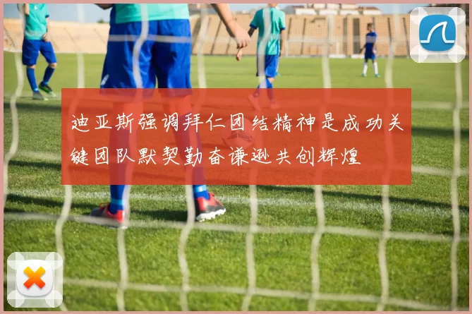 迪亚斯强调拜仁团结精神是成功关键团队默契勤奋谦逊共创辉煌