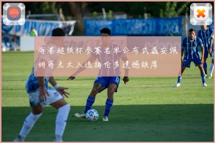 海港超级杯参赛名单公布武磊安佩姆蒋光太入选梅伦多遗憾缺席