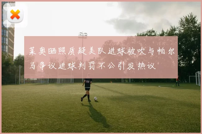 莱奥晒照质疑美队进球被吹与帕尔马争议进球判罚不公引发热议