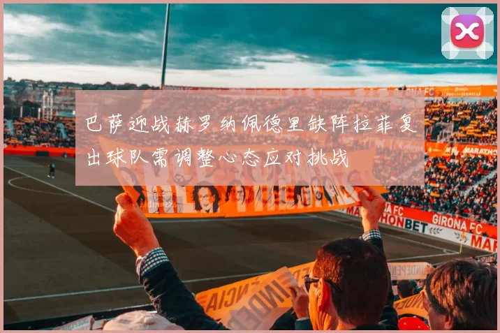 巴萨迎战赫罗纳佩德里缺阵拉菲复出球队需调整心态应对挑战