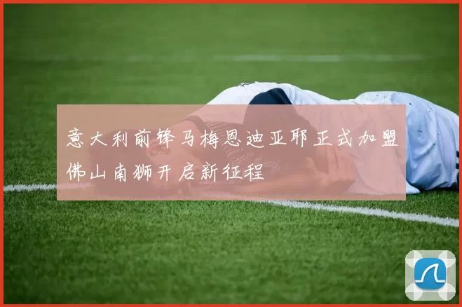 意大利前锋马梅恩迪亚耶正式加盟佛山南狮开启新征程